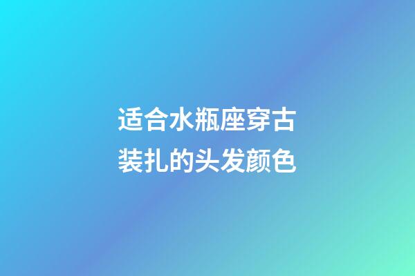 适合水瓶座穿古装扎的头发颜色-第1张-星座运势-玄机派