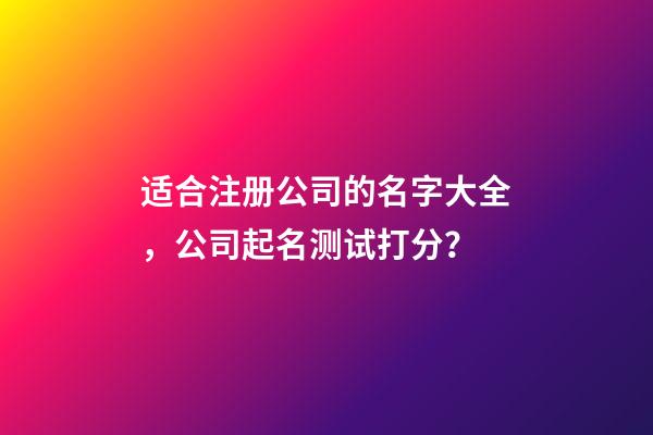 适合注册公司的名字大全，公司起名测试打分？