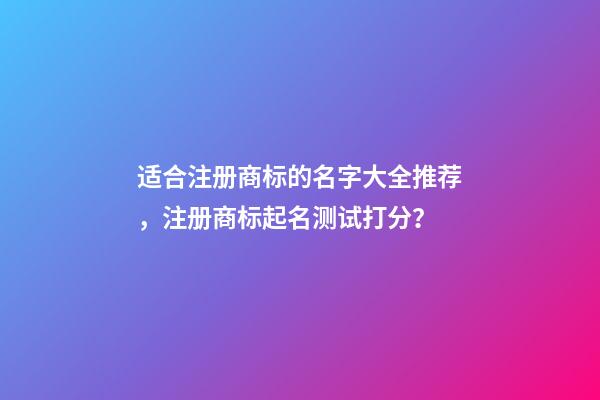 适合注册商标的名字大全推荐，注册商标起名测试打分？-第1张-商标起名-玄机派