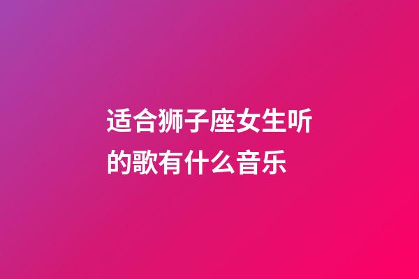 适合狮子座女生听的歌有什么音乐-第1张-星座运势-玄机派