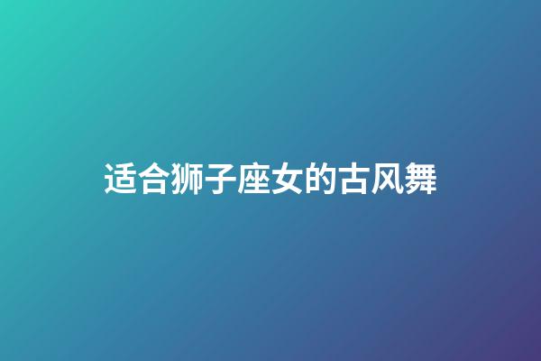 适合狮子座女的古风舞-第1张-星座运势-玄机派