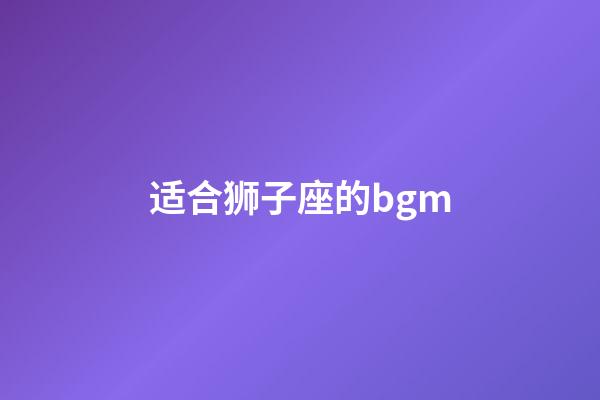 适合狮子座的bgm-第1张-星座运势-玄机派