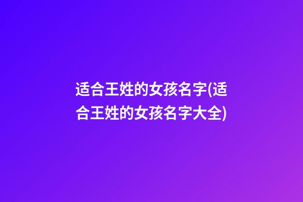 适合王姓的女孩名字(适合王姓的女孩名字大全)