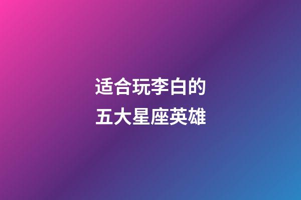 适合玩李白的五大星座英雄-第1张-星座运势-玄机派