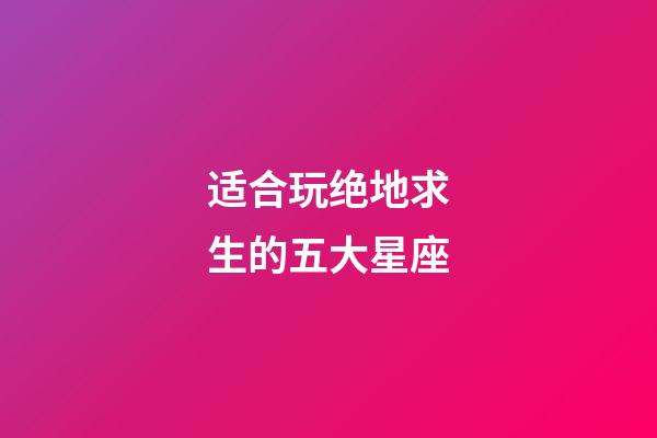 适合玩绝地求生的五大星座