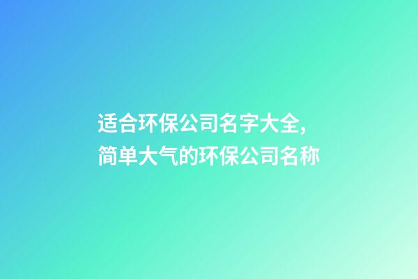 适合环保公司名字大全,简单大气的环保公司名称-第1张-公司起名-玄机派