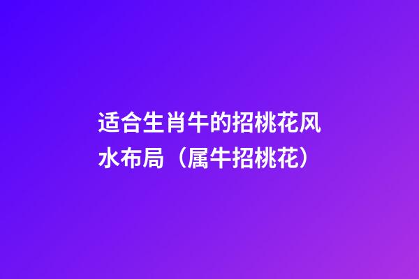 适合生肖牛的招桃花风水布局（属牛招桃花）