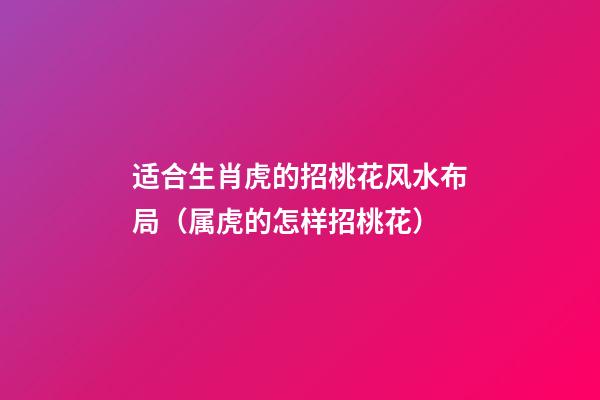 适合生肖虎的招桃花风水布局（属虎的怎样招桃花）