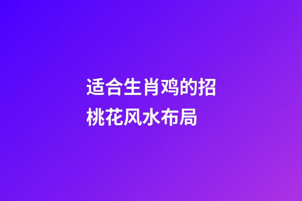 适合生肖鸡的招桃花风水布局