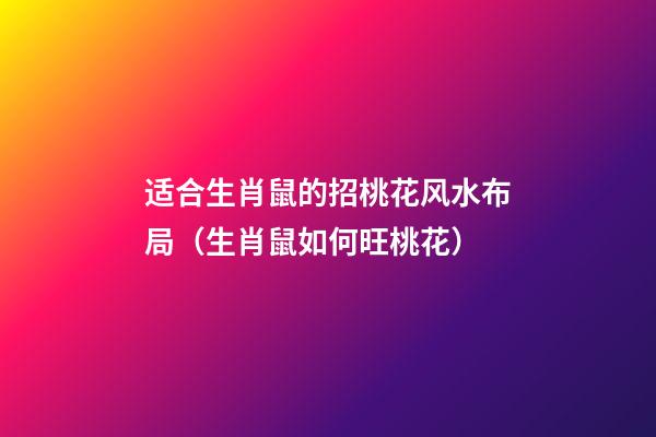 适合生肖鼠的招桃花风水布局（生肖鼠如何旺桃花）