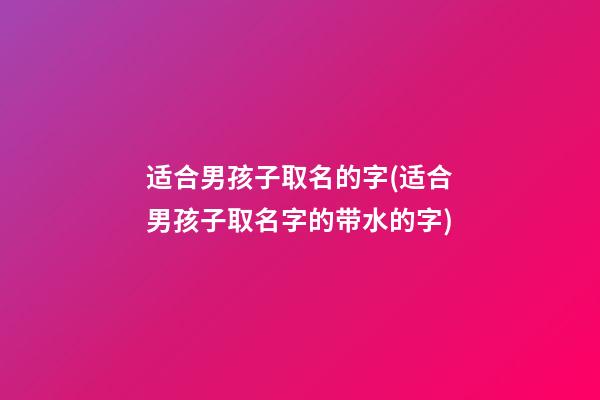 适合男孩子取名的字(适合男孩子取名字的带水的字)
