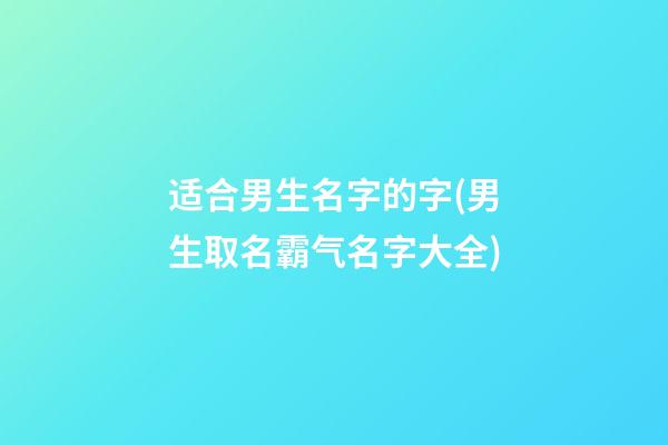 适合男生名字的字(男生取名霸气名字大全)