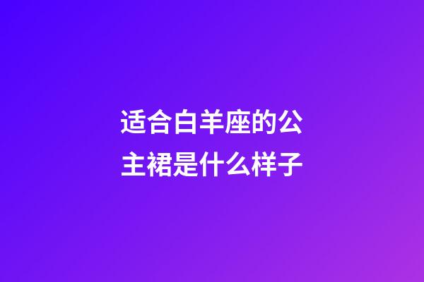 适合白羊座的公主裙是什么样子-第1张-星座运势-玄机派