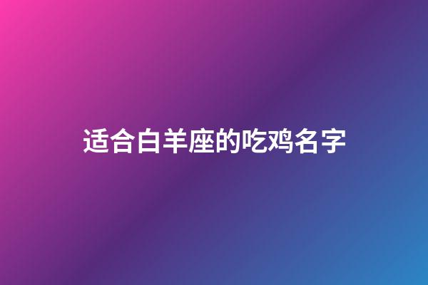 适合白羊座的吃鸡名字-第1张-星座运势-玄机派