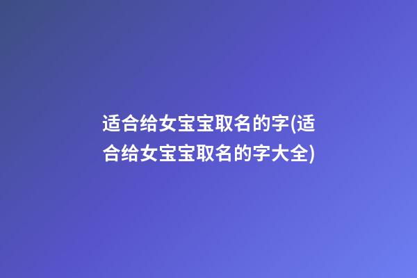 适合给女宝宝取名的字(适合给女宝宝取名的字大全)