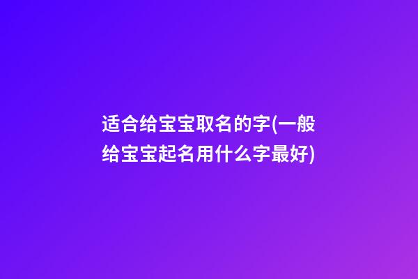 适合给宝宝取名的字(一般给宝宝起名用什么字最好)