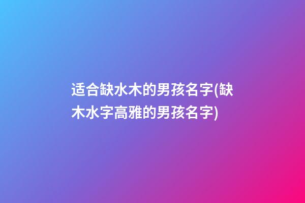适合缺水木的男孩名字(缺木水字高雅的男孩名字)