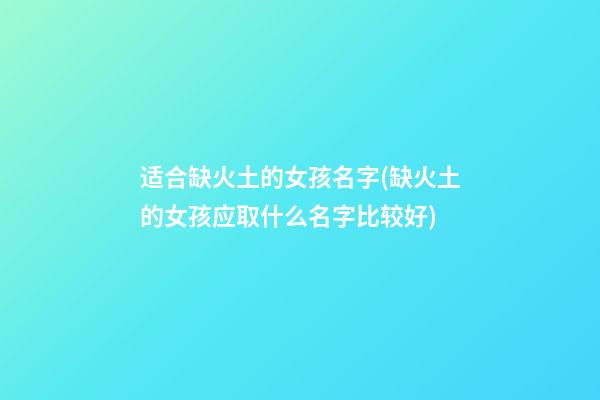 适合缺火土的女孩名字(缺火土的女孩应取什么名字比较好)