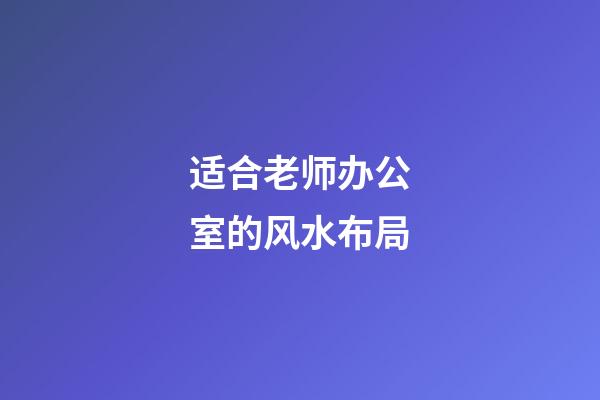 适合老师办公室的风水布局