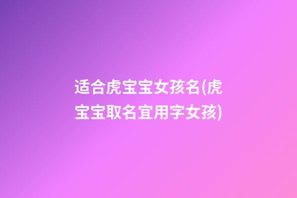 适合虎宝宝女孩名(虎宝宝取名宜用字女孩)