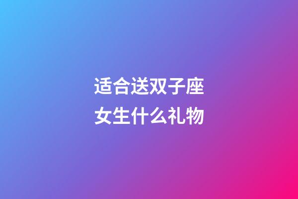 适合送双子座女生什么礼物-第1张-星座运势-玄机派