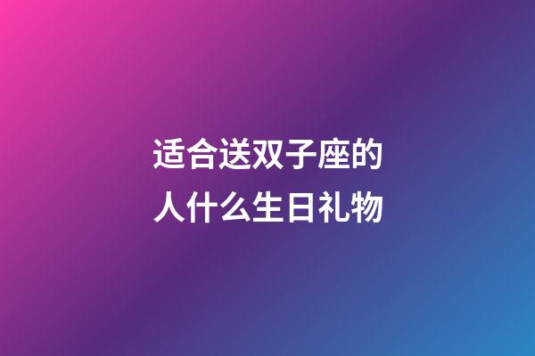 适合送双子座的人什么生日礼物-第1张-星座运势-玄机派
