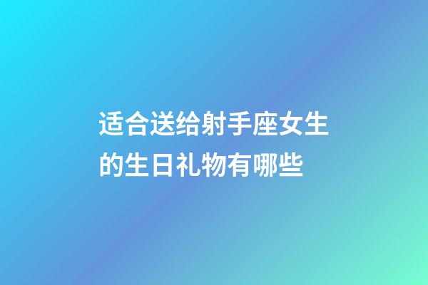 适合送给射手座女生的生日礼物有哪些-第1张-星座运势-玄机派