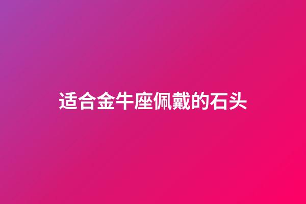 适合金牛座佩戴的石头-第1张-星座运势-玄机派