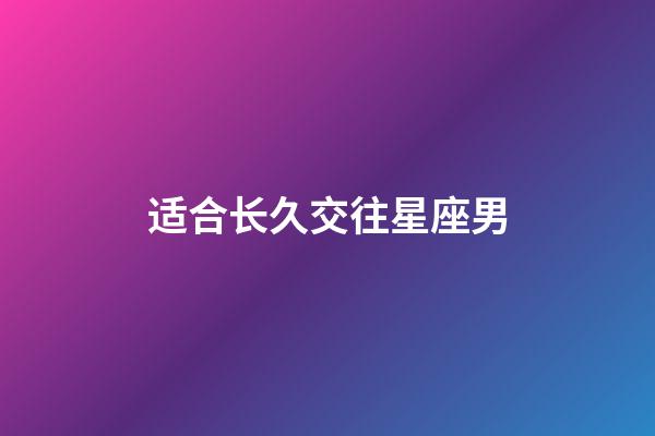 适合长久交往星座男-第1张-星座运势-玄机派