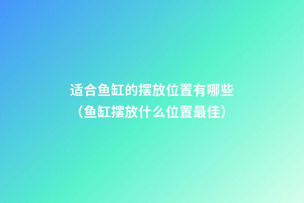 适合鱼缸的摆放位置有哪些（鱼缸摆放什么位置最佳）