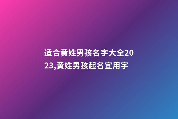 适合黄姓男孩名字大全2023,黄姓男孩起名宜用字