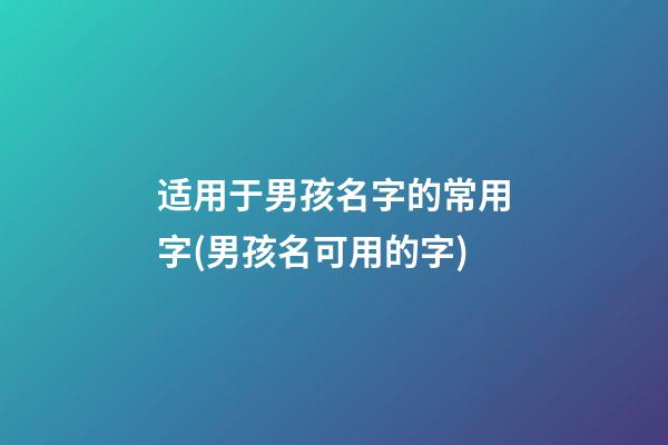 适用于男孩名字的常用字(男孩名可用的字)