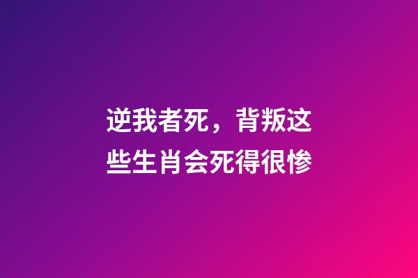 逆我者死，背叛这些生肖会死得很惨