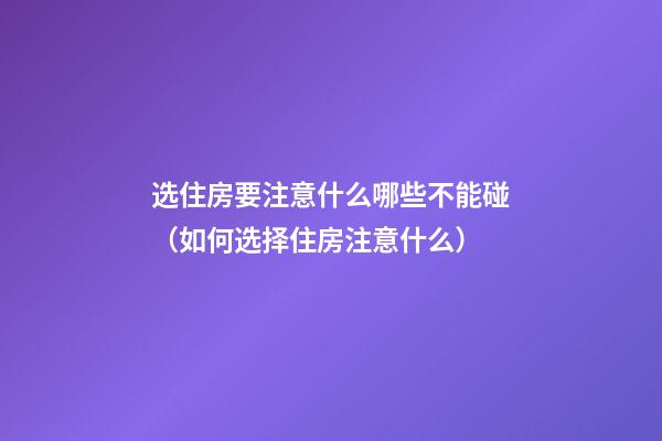 选住房要注意什么哪些不能碰（如何选择住房注意什么）