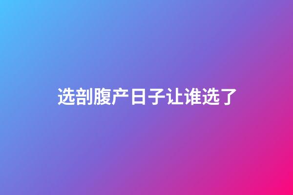 选剖腹产日子让谁选了