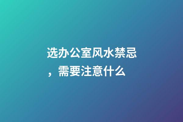 选办公室风水禁忌，需要注意什么