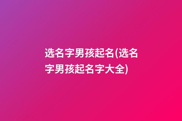 选名字男孩起名(选名字男孩起名字大全)