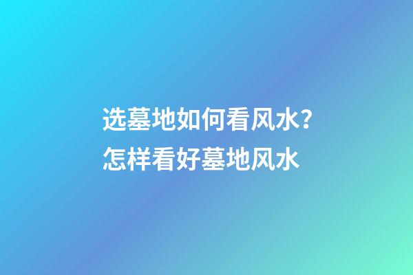 选墓地如何看风水？怎样看好墓地风水