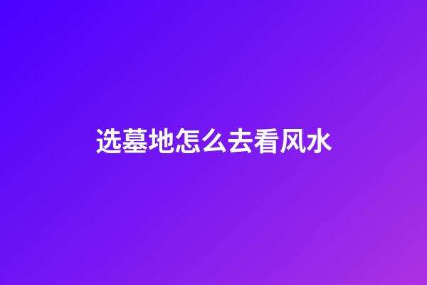 选墓地怎么去看风水