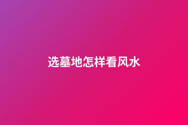 选墓地怎样看风水