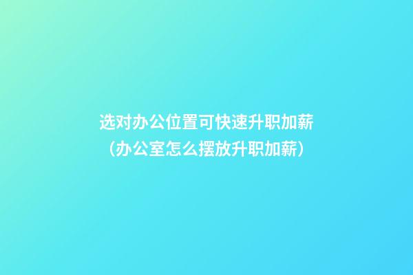 选对办公位置可快速升职加薪（办公室怎么摆放升职加薪）