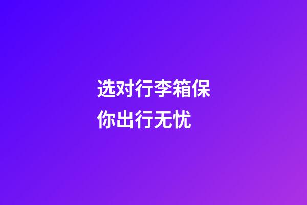 选对行李箱保你出行无忧