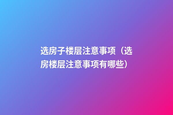 选房子楼层注意事项（选房楼层注意事项有哪些）