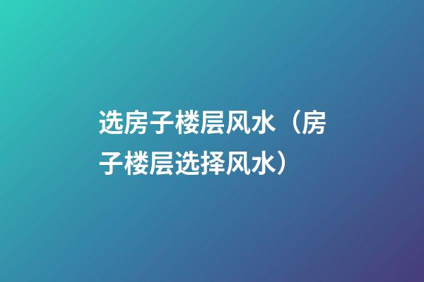 选房子楼层风水（房子楼层选择风水）