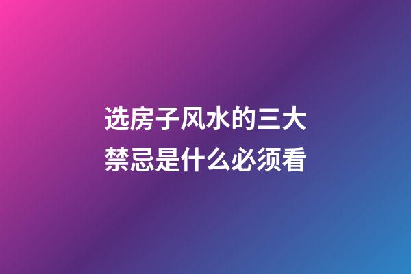 选房子风水的三大禁忌是什么必须看
