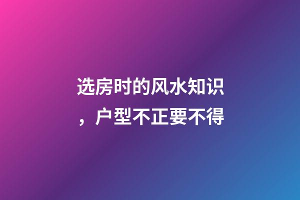 选房时的风水知识，户型不正要不得