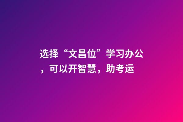 选择“文昌位”学习办公，可以开智慧，助考运