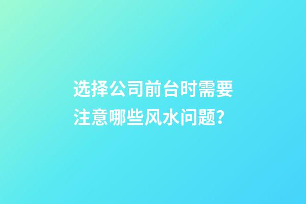 选择公司前台时需要注意哪些风水问题？