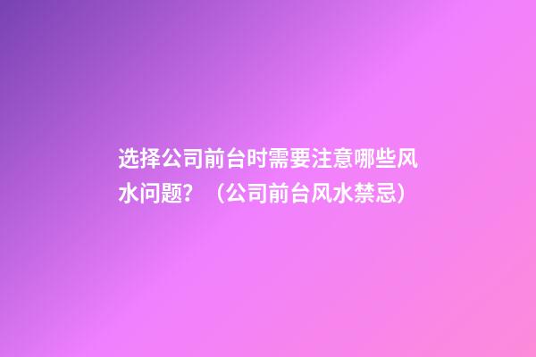 选择公司前台时需要注意哪些风水问题？（公司前台风水禁忌）