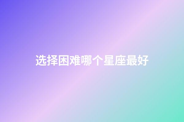 选择困难哪个星座最好-第1张-星座运势-玄机派